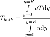        y=∫R
           uTdy
Tbulk = y=0------
        y=∫R
        y=0 udy
