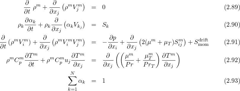         ∂        ∂  (      )
        -- ρm + ---- ρmV mj    =  0                                      (2.89)
        ∂t      ∂xj
        ∂αk-     -∂-(      )
      ρk ∂t + ρk ∂xj αkVkj    =  Sk                                     (2.90)
∂             ∂  (         )       ∂p     ∂  (             )
-- (ρmV im) + ---- ρmVimV mj    =  - ----+ ---- 2(μm + μT)Smij  + Sdmroifmt    (2.91)
∂t           ∂xj                   ∂xi( ( ∂xj      )      )
   m  m ∂T-m-   m  m   ∂T-m-     -∂--   μm-   -μmT-  ∂T-m-
  ρ  Cp  ∂t  + ρ  Cp uj ∂xj   =  ∂xj    P r + P rT   ∂xj                (2.92)
                       N
                      ∑  α    =  1                                      (2.93)
                           k
                      k=1
