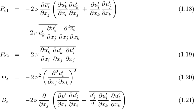               -- ( --′---′------′---′)
Pε1 =   - 2ν ∂vi-  ∂uk-∂uk-+  ∂ui-∂uj-                     (1.18)
             ∂xj   ∂xi ∂xj    ∂xk ∂xk
            -------
              ′∂u-′i--∂2vi-
        - 2νu k∂xj ∂xj ∂x
             ------------k
             ∂u′ ∂u ′ ∂u′
Pε2 =   - 2ν --k----k---i                                  (1.19)
             ∂xi ∂xj ∂xj
              (---2-′--)2-
Φ ε =   - 2ν2   -∂-ui--                                    (1.20)
                ∂xj ∂xk
                 ( --------  -----------)
             -∂--  ∂p′-∂u′j-   u′j-∂u′i ∂u′i-
D ε =   - 2ν ∂xj   ∂xi ∂xi +  2 ∂xk  ∂xk                   (1.21)
